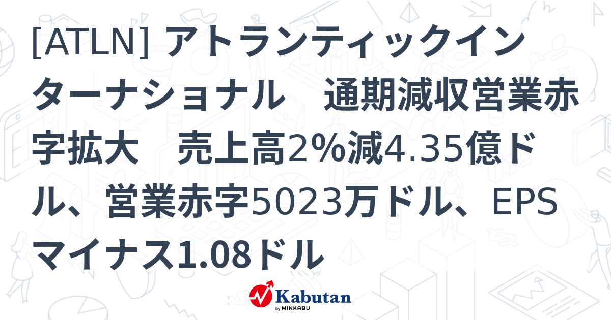 [ATLN] アトランティックインターナショナル 通期減収営業赤字拡大 売上高2％減4.35億ドル、営業赤字5023万ドル、EPSマイナス1. ...