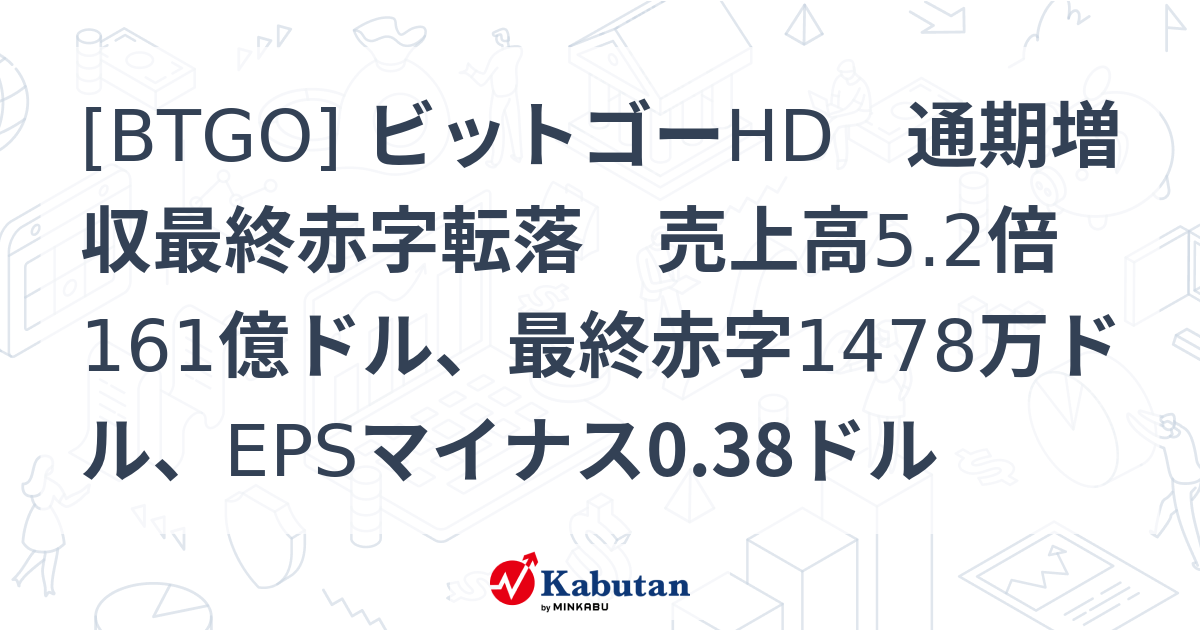 [BTGO] ビットゴーHD 通期増収最終赤字転落 売上高5.2倍161億ドル、最終赤字1478万ドル、EPSマイナス0.38ドル - 株探 ...