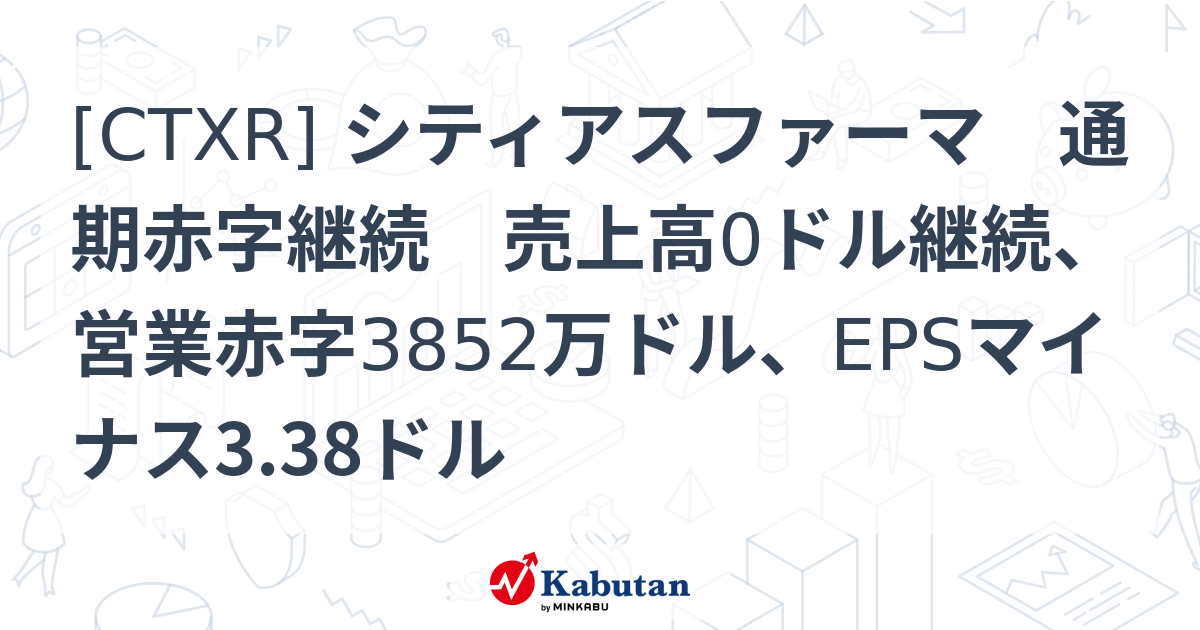 [CTXR] シティアスファーマ 通期赤字継続 売上高0ドル継続、営業赤字3852万ドル、EPSマイナス3.38ドル - 株探(かぶたん)｜米国株