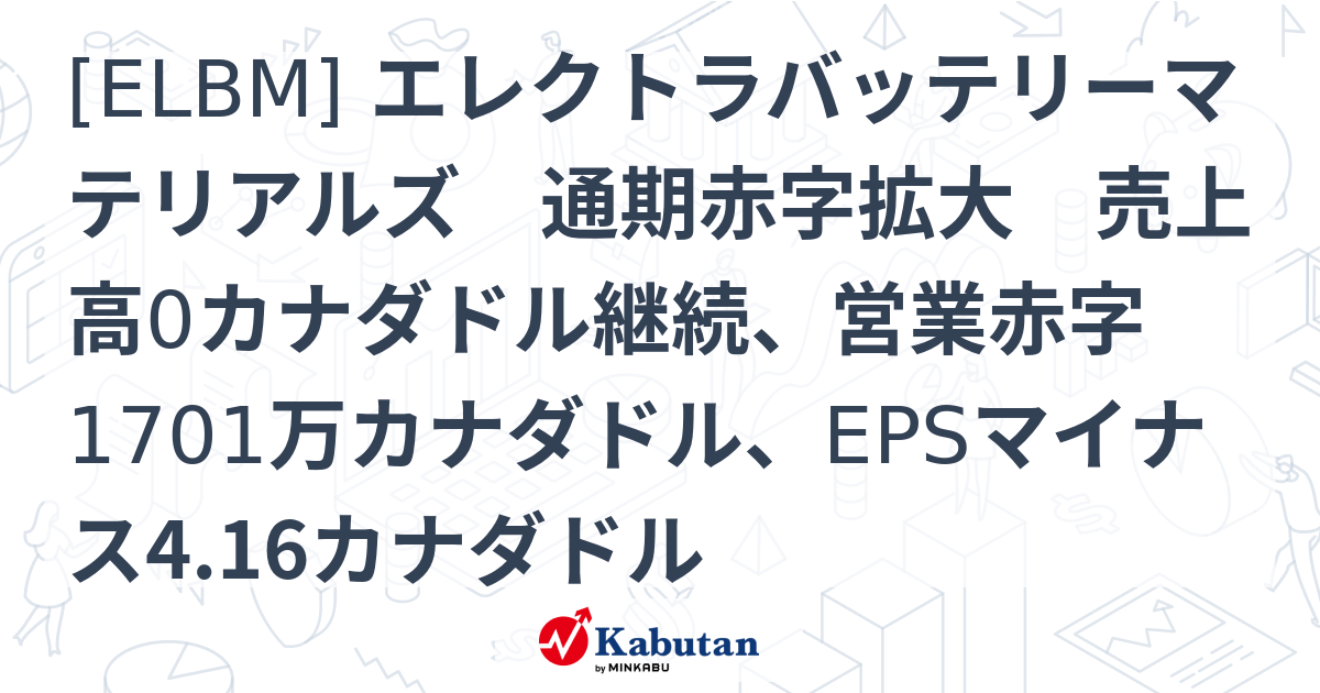[ELBM] エレクトラバッテリーマテリアルズ 通期赤字拡大 売上高0カナダドル継続、営業赤字1701万カナダドル、EPSマイナス4.16 ...