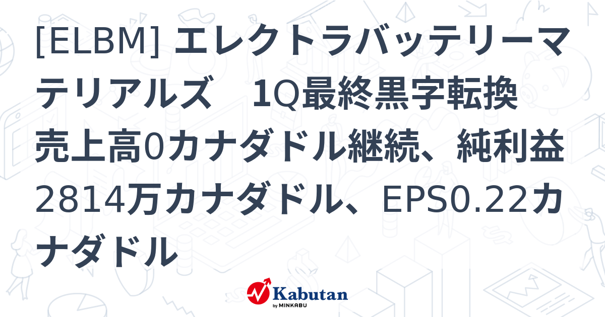 [ELBM] エレクトラバッテリーマテリアルズ 1Q最終黒字転換 売上高0カナダドル継続、純利益2814万カナダドル、EPS0.22カナダドル ...