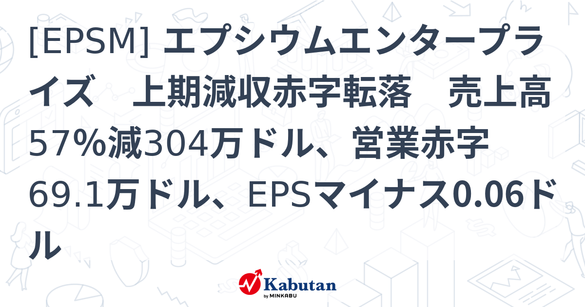 [EPSM] エプシウムエンタープライズ 上期減収赤字転落 売上高57％減304万ドル、営業赤字69.1万ドル、EPSマイナス0.06ドル ...