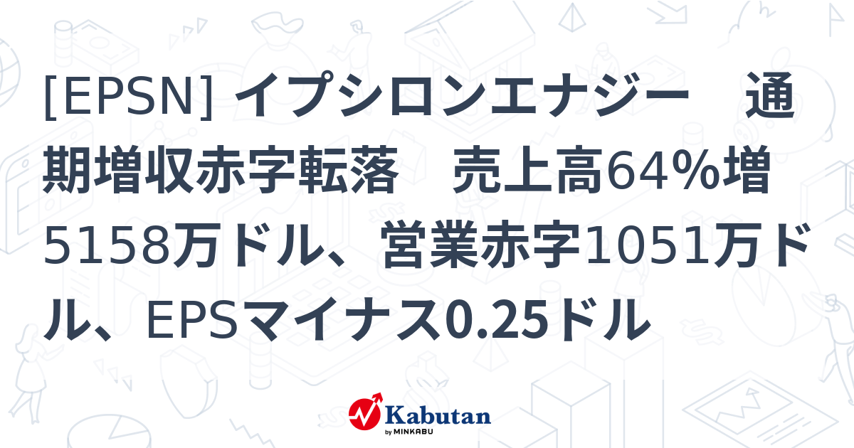 [EPSN] イプシロンエナジー 通期増収赤字転落 売上高64％増5158万ドル、営業赤字1051万ドル、EPSマイナス0.25ドル - 株探 ...
