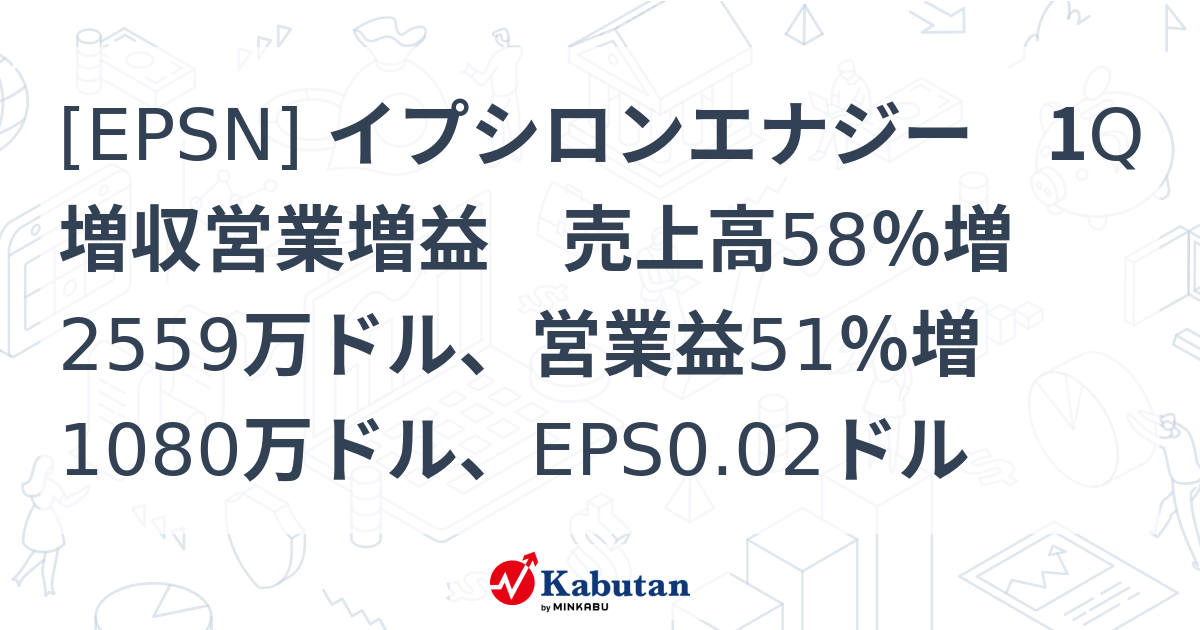 [EPSN] イプシロンエナジー 1Q増収営業増益 売上高58％増2559万ドル、営業益51％増1080万ドル、EPS0.02ドル - 株探 ...