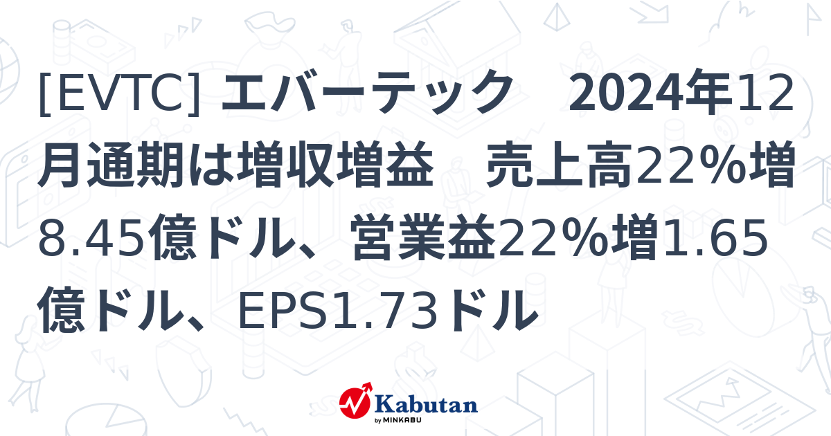 [EVTC] エバーテック 2024年12月通期は増収増益 売上高22％増8.45億ドル、営業益22％増1.65億ドル、EPS1.73ドル ...