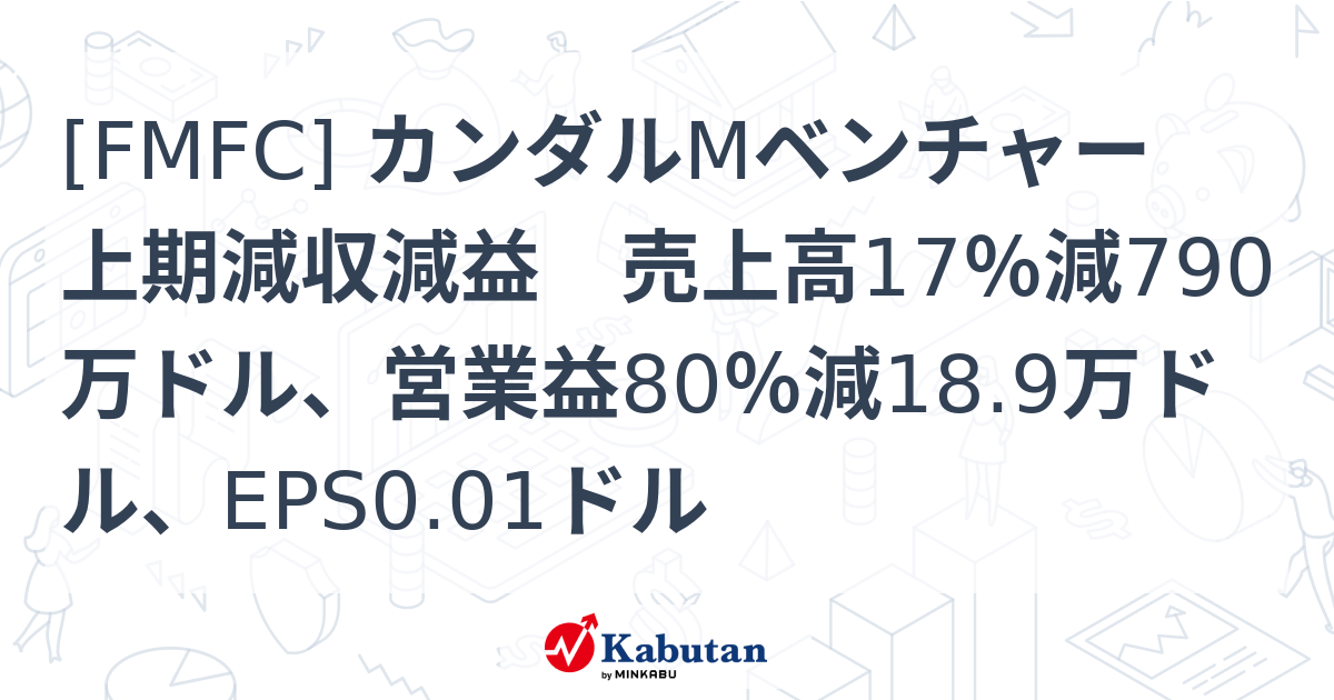 [FMFC] カンダルMベンチャー 上期減収減益 売上高17％減790万ドル、営業益80％減18.9万ドル、EPS0.01ドル - 株探 ...