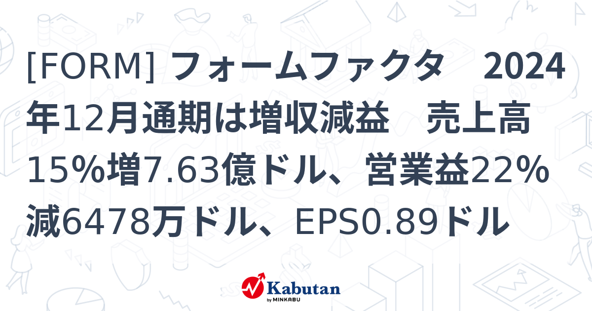 [FORM] フォームファクタ 2024年12月通期は増収減益 売上高15％増7.63億ドル、営業益22％減6478万ドル、EPS0.89ドル ...