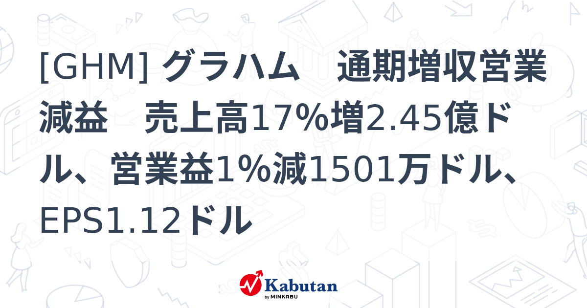 [GHM] グラハム 通期増収営業減益 売上高17％増2.45億ドル、営業益1％減1501万ドル、EPS1.12ドル - 株探(かぶたん)｜米国株