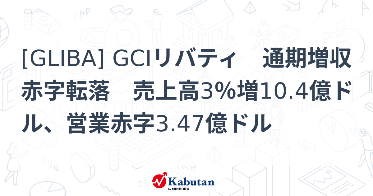 [GLIBA] GCIリバティ 通期増収赤字転落 売上高3％増10.4億ドル、営業赤字3.47億ドル - 株探(かぶたん)｜米国株