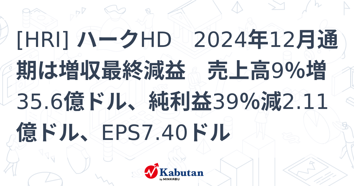 [HRI] ハークHD 2024年12月通期は増収最終減益 売上高9％増35.6億ドル、純利益39％減2.11億ドル、EPS7.40ドル ...