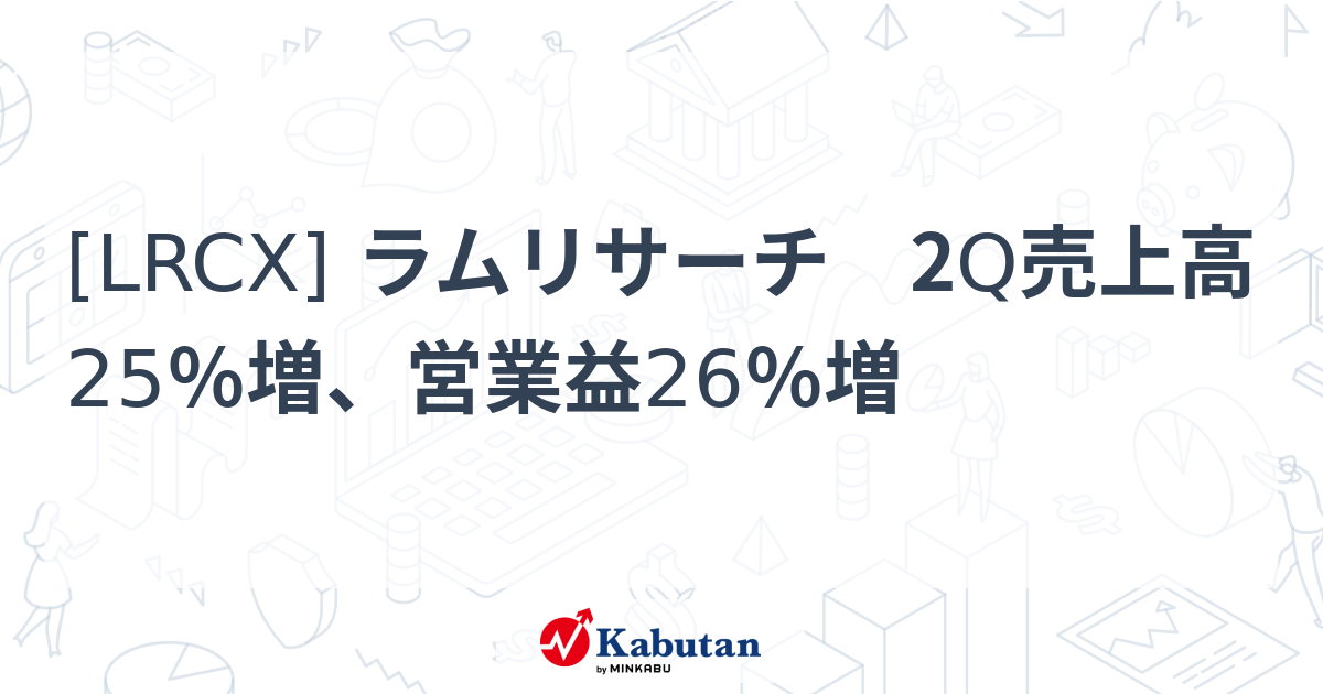 [LRCX] ラムリサーチ 2Q売上高25％増、営業益26％増 - 株探(かぶたん)｜米国株