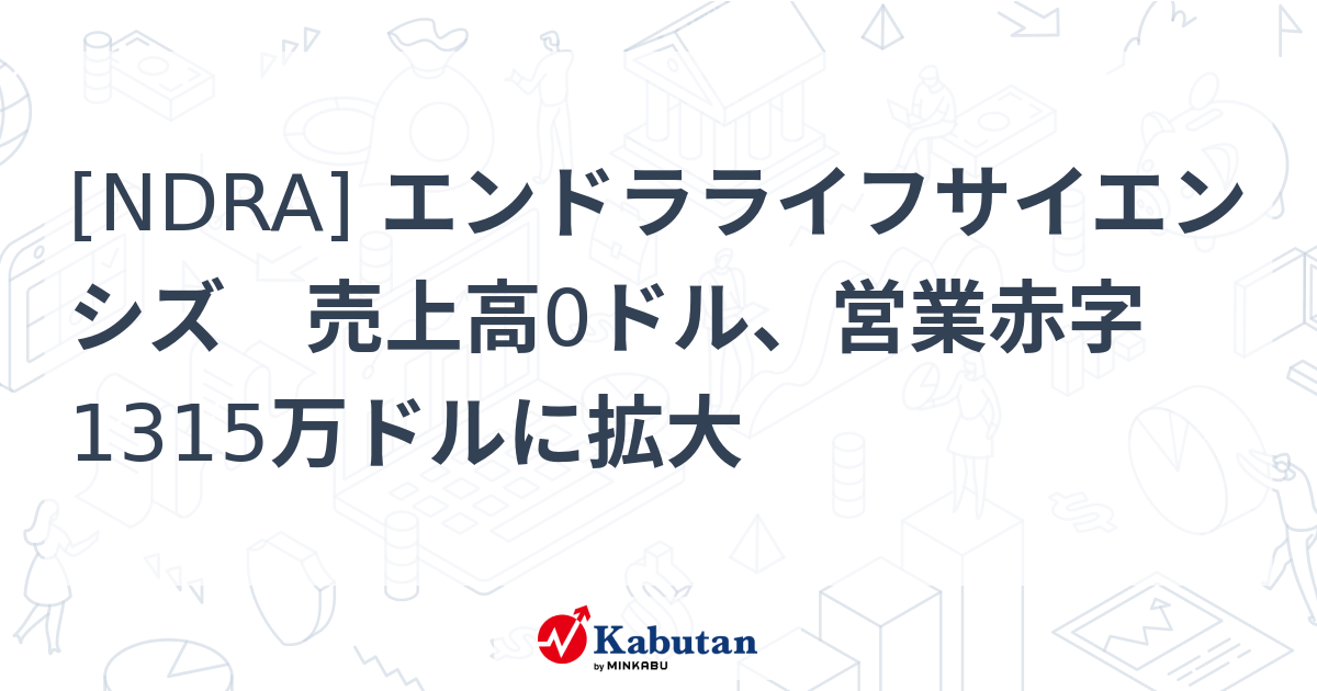 [NDRA] エンドラライフサイエンシズ 売上高0ドル、営業赤字1315万ドルに拡大 - 株探(かぶたん)｜米国株