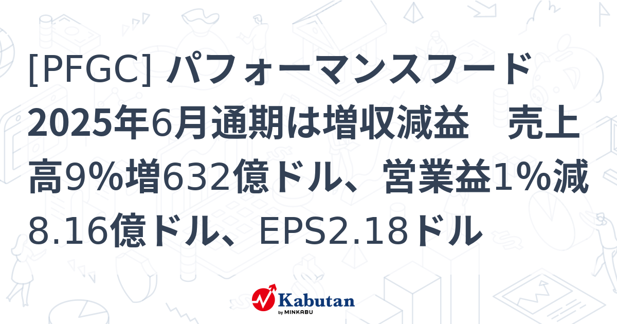 [PFGC] パフォーマンスフード 2025年6月通期は増収減益 売上高9％増632億ドル、営業益1％減8.16億ドル、EPS2.18ドル ...