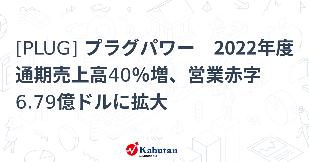 [PLUG] プラグパワー 2022年度通期売上高40％増、営業赤字6.79億ドルに拡大 株探(かぶたん)｜米国株