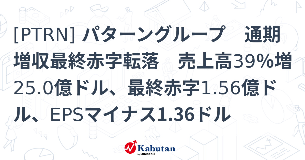 [PTRN] パターングループ 通期増収最終赤字転落 売上高39％増25.0億ドル、最終赤字1.56億ドル、EPSマイナス1.36ドル ...