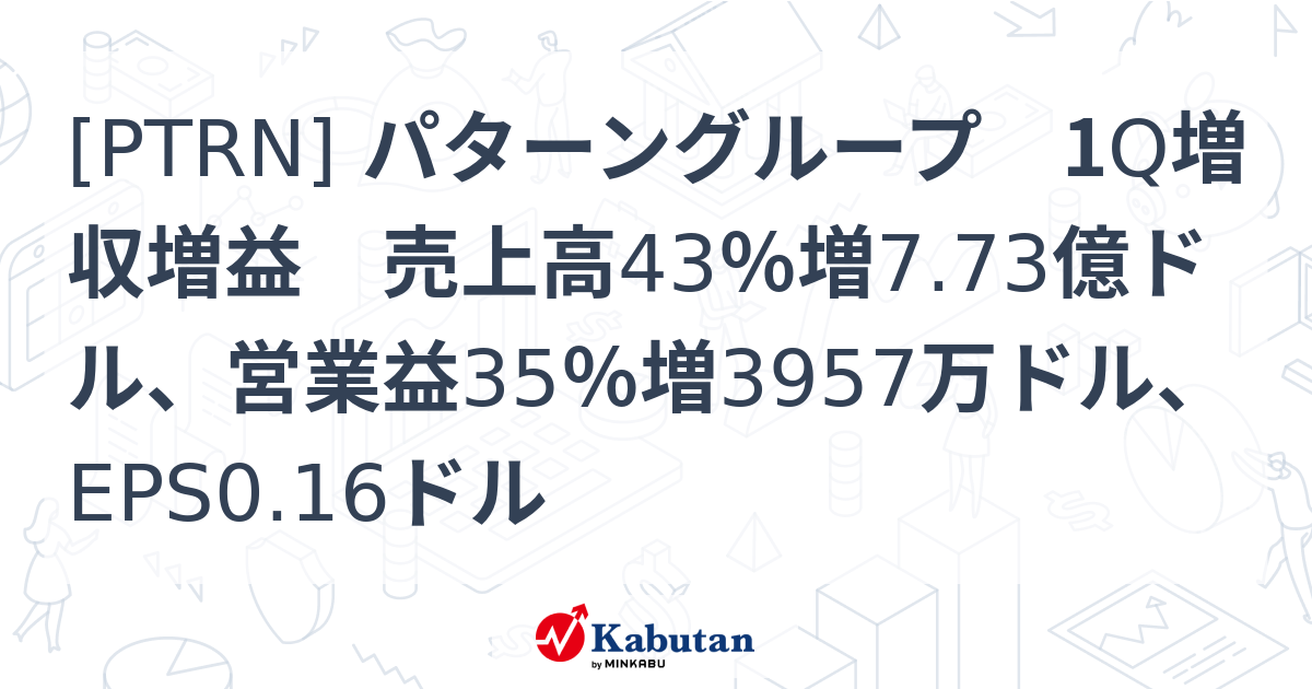 [PTRN] パターングループ 1Q増収増益 売上高43％増7.73億ドル、営業益35％増3957万ドル、EPS0.16ドル - 株探 ...