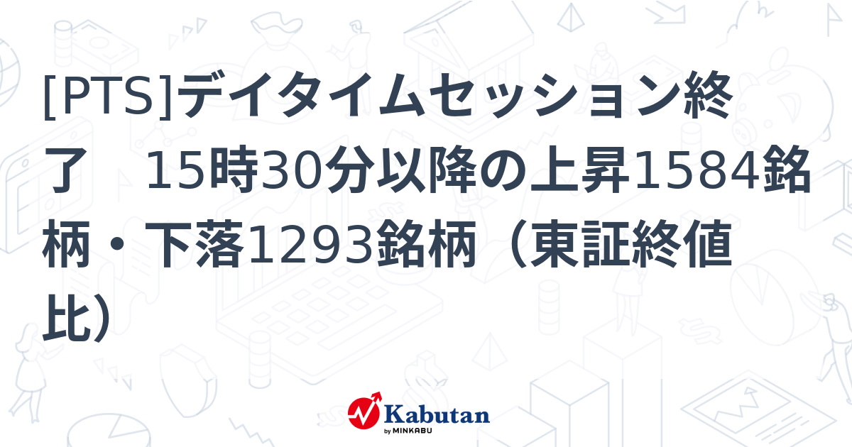 [PTS]デイタイムセッション終了 15時30分以降の上昇1584銘柄・下落1293銘柄（東証終値比） | 市況 - 株探ニュース