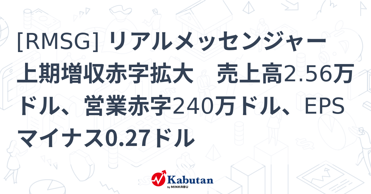 [RMSG] リアルメッセンジャー 上期増収赤字拡大 売上高2.56万ドル、営業赤字240万ドル、EPSマイナス0.27ドル - 株探 ...