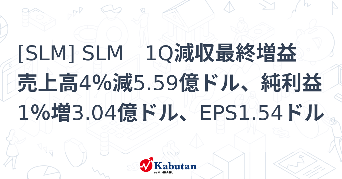 [SLM] SLM 1Q減収最終増益 売上高4％減5.59億ドル、純利益1％増3.04億ドル、EPS1.54ドル - 株探(かぶたん)｜米国株