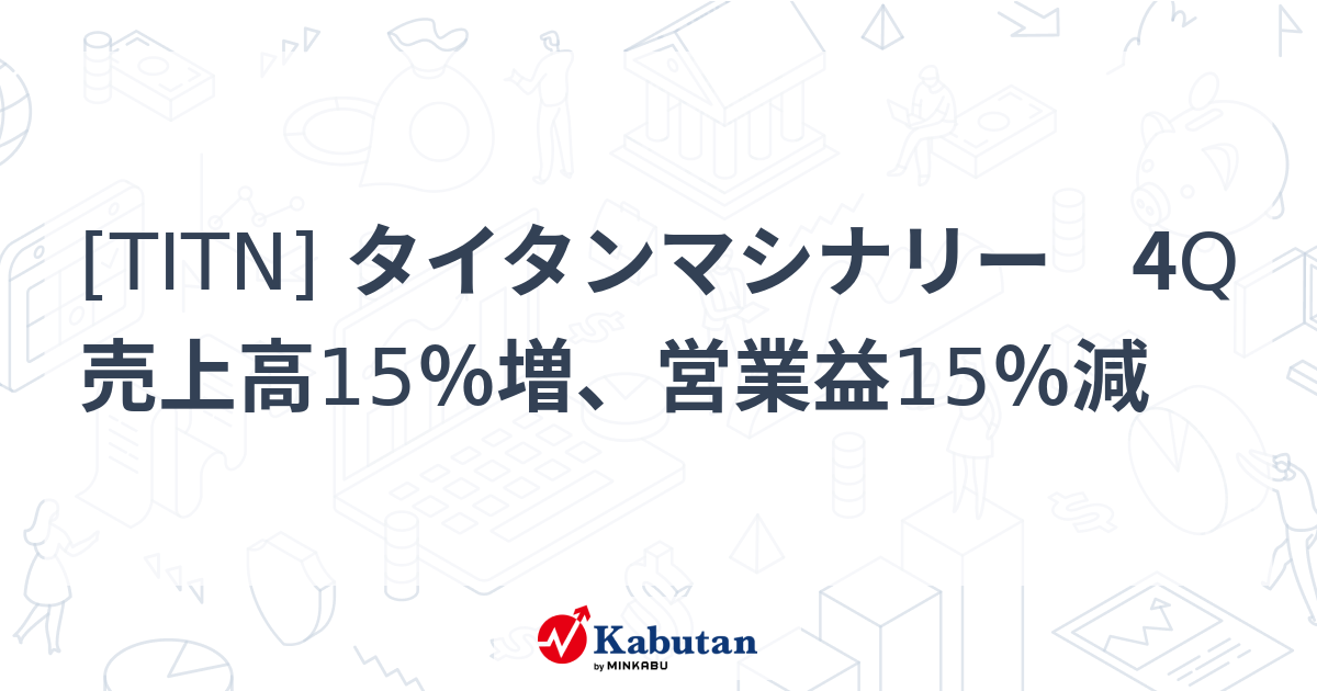 [TITN] タイタンマシナリー 4Q売上高15％増、営業益15％減 - 株探(かぶたん)｜米国株