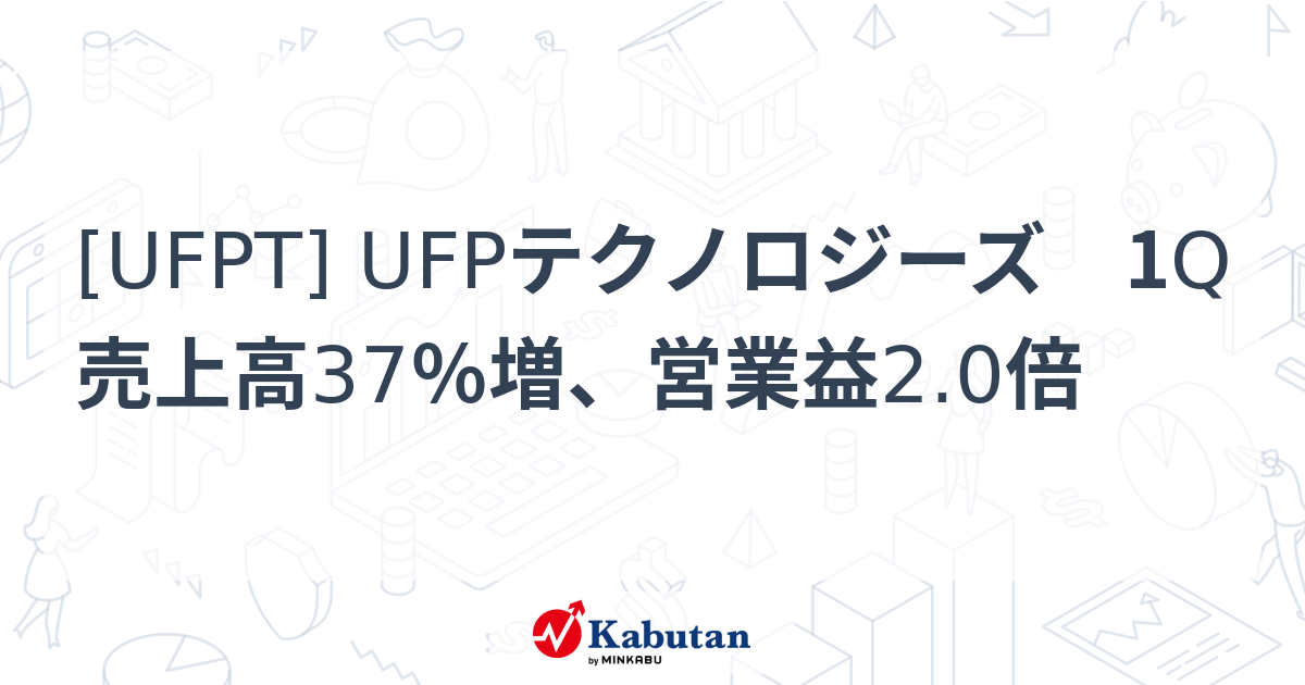 [UFPT] UFPテクノロジーズ 1Q売上高37％増、営業益2.0倍 - 株探(かぶたん)｜米国株