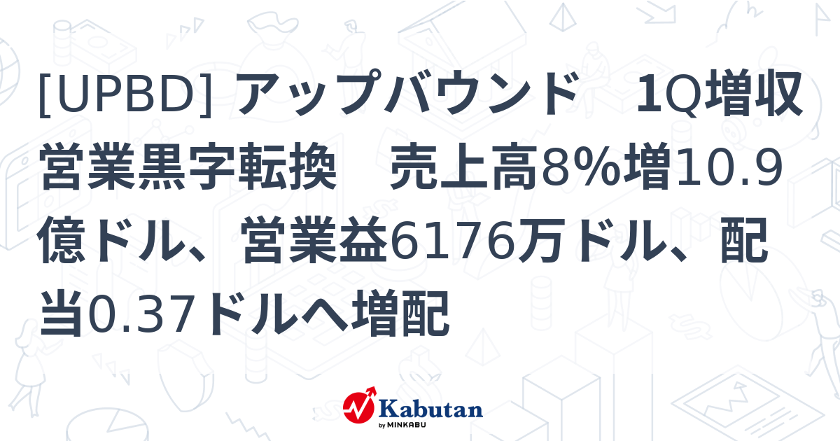 [UPBD] アップバウンド 1Q増収営業黒字転換 売上高8％増10.9億ドル、営業益6176万ドル、配当0.37ドルへ増配 - 株探 ...