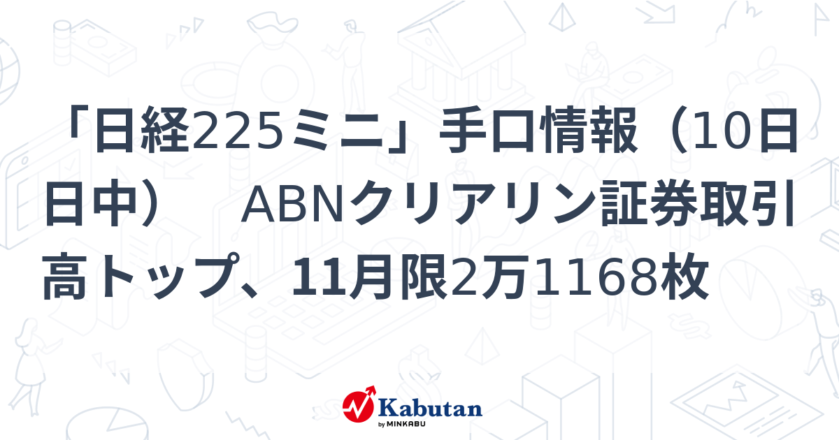 「日経225ミニ」手口情報（10日日中） ABNクリアリン証券取引高トップ、11月限2万1168枚 | 市況 - 株探ニュース