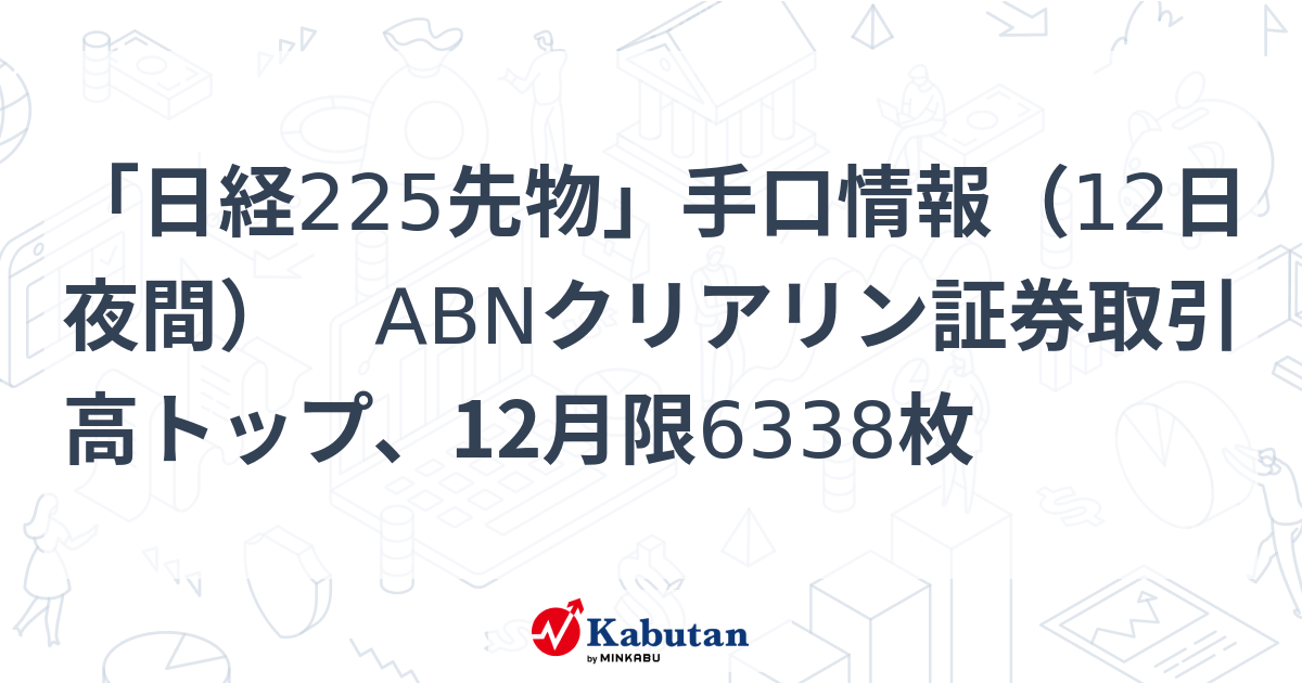「日経225先物」手口情報（12日夜間） ABNクリアリン証券取引高トップ、12月限6338枚 | 市況 - 株探ニュース