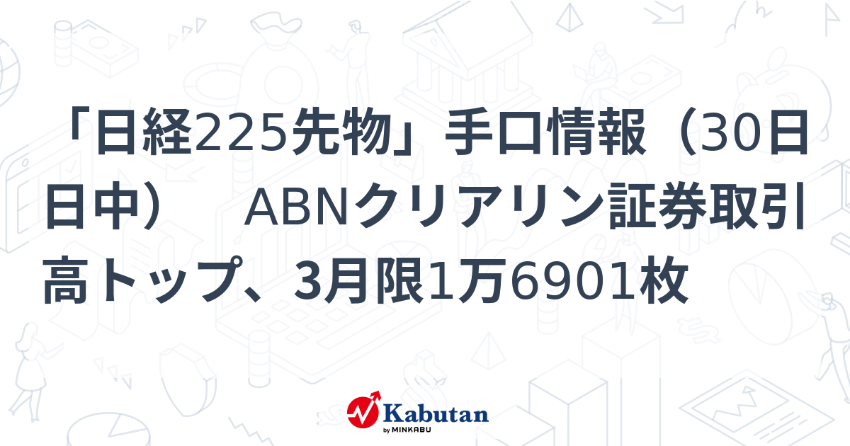 「日経225先物」手口情報（30日日中） ABNクリアリン証券取引高トップ、3月限1万6901枚 | 市況 - 株探ニュース