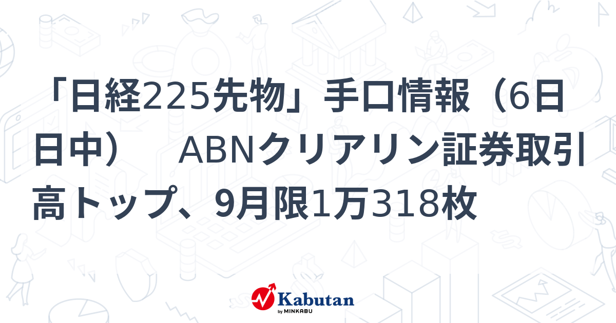 「日経225先物」手口情報（6日日中） ABNクリアリン証券取引高トップ、9月限1万318枚 | 市況 - 株探ニュース