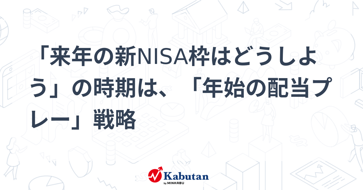 「来年の新NISA枠はどうしよう」の時期は、「年始の配当プレー」戦略 | 特集 - 株探ニュース