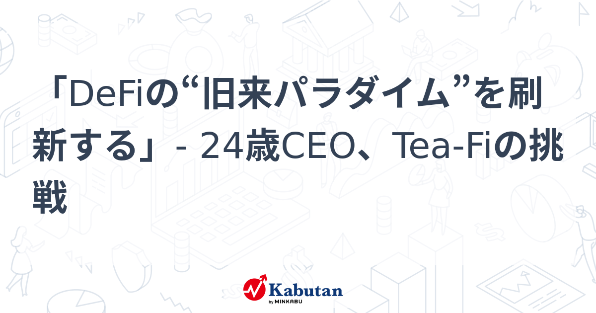 「DeFiの“旧来パラダイム”を刷新する」- 24歳CEO、Tea-Fiの挑戦 | 個別株 - 株探ニュース