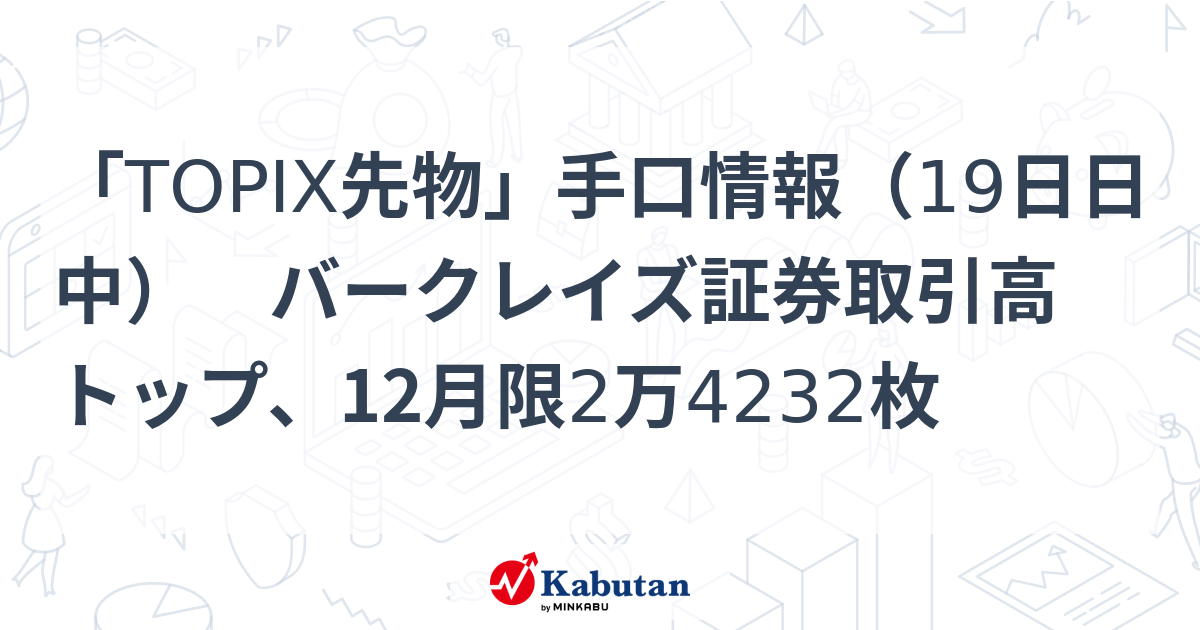 「TOPIX先物」手口情報（19日日中） バークレイズ証券取引高トップ、12月限2万4232枚 | 市況 - 株探ニュース