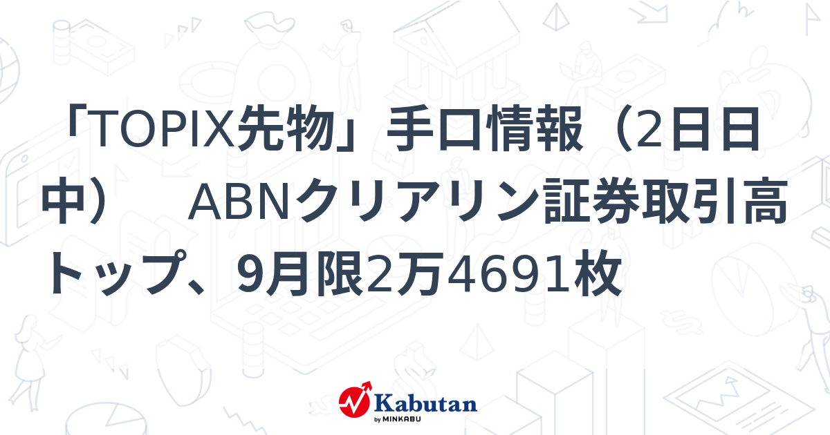 TOPIX先物」手口情報（2日日中） ABNクリアリン証券取引高トップ、9月限2万4691枚 - 株探