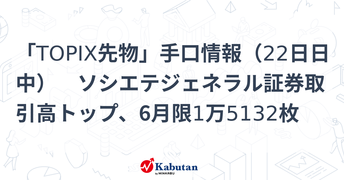 「TOPIX先物」手口情報（22日日中） ソシエテジェネラル証券取引高トップ、6月限1万5132枚 | 市況 - 株探ニュース