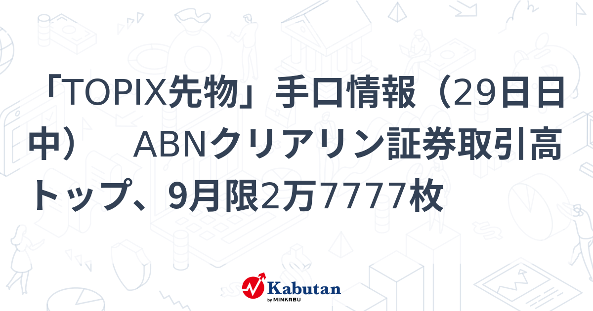 「TOPIX先物」手口情報（29日日中） ABNクリアリン証券取引高トップ、9月限2万7777枚 | 市況 - 株探ニュース