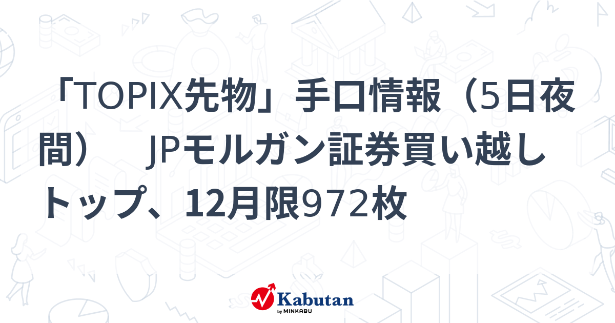 「TOPIX先物」手口情報（5日夜間） JPモルガン証券買い越しトップ、12月限972枚 | 市況 - 株探ニュース
