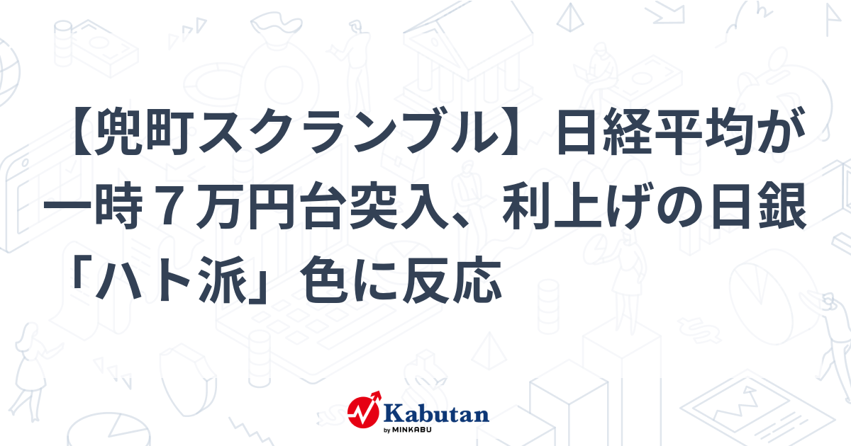 【兜町スクランブル】日経平均が一時7万円台突入、利上げの日銀「ハト派」色に反応 | 市況 - 株探ニュース