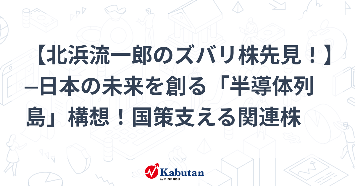 [Ryuichiro Kitahama’s stock forecast!  ]─The “semiconductor archipelago” concept that will create Japan’s future!Related stocks that support national policy | Market conditions – Stock search news