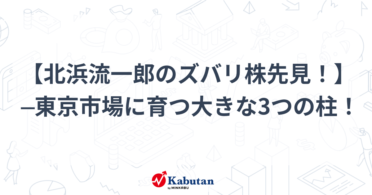 北浜流一郎のズバリ株先見！】 ─東京市場に育つ大きな3つの柱 ...