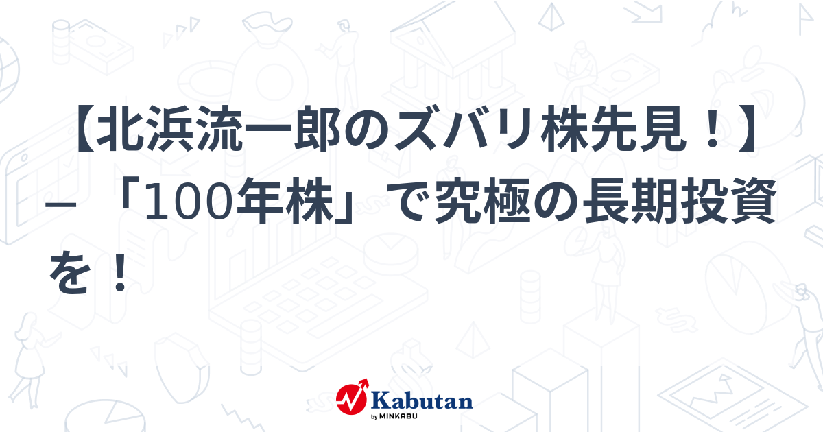 【北浜流一郎のズバリ株先見！】 「100年株」で究極の長期投資を！ - minkabu PRESS