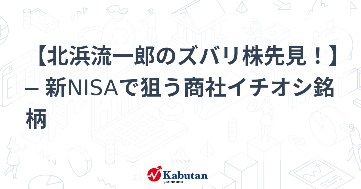 【北浜流一郎のズバリ株先見！】 ─ 新NISAで狙う商社イチオシ銘柄 | 市況 - 株探ニュース