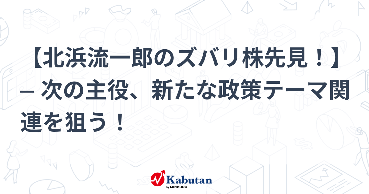 北浜流一郎のズバリ株先見！】 ─ 次の主役、新たな政策テーマ関連を