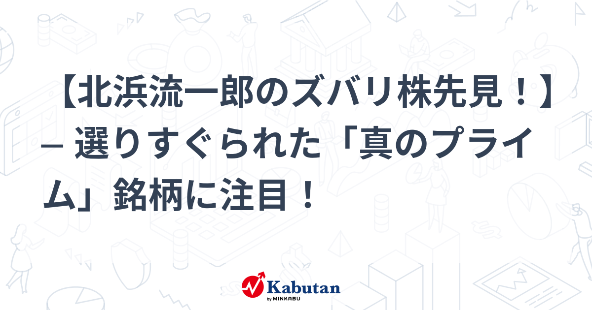 北浜流一郎のズバリ株先見！】 ─ 選りすぐられた「真のプライム」銘柄 