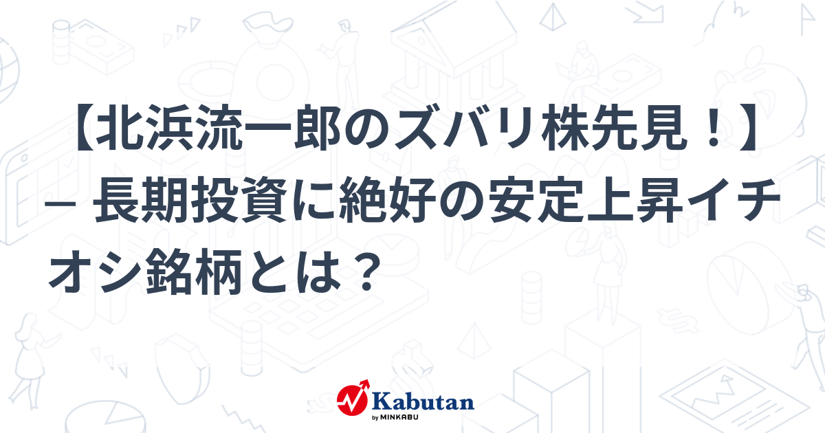 北浜流一郎のズバリ株先見！】 ─ 長期投資に絶好の安定上昇イチオシ ...