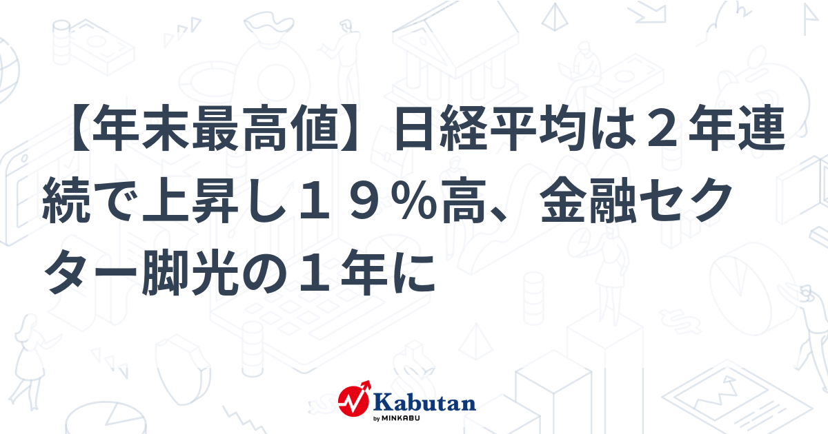 【年末最高値】日経平均は2年連続で上昇し19％高、金融セクター ...