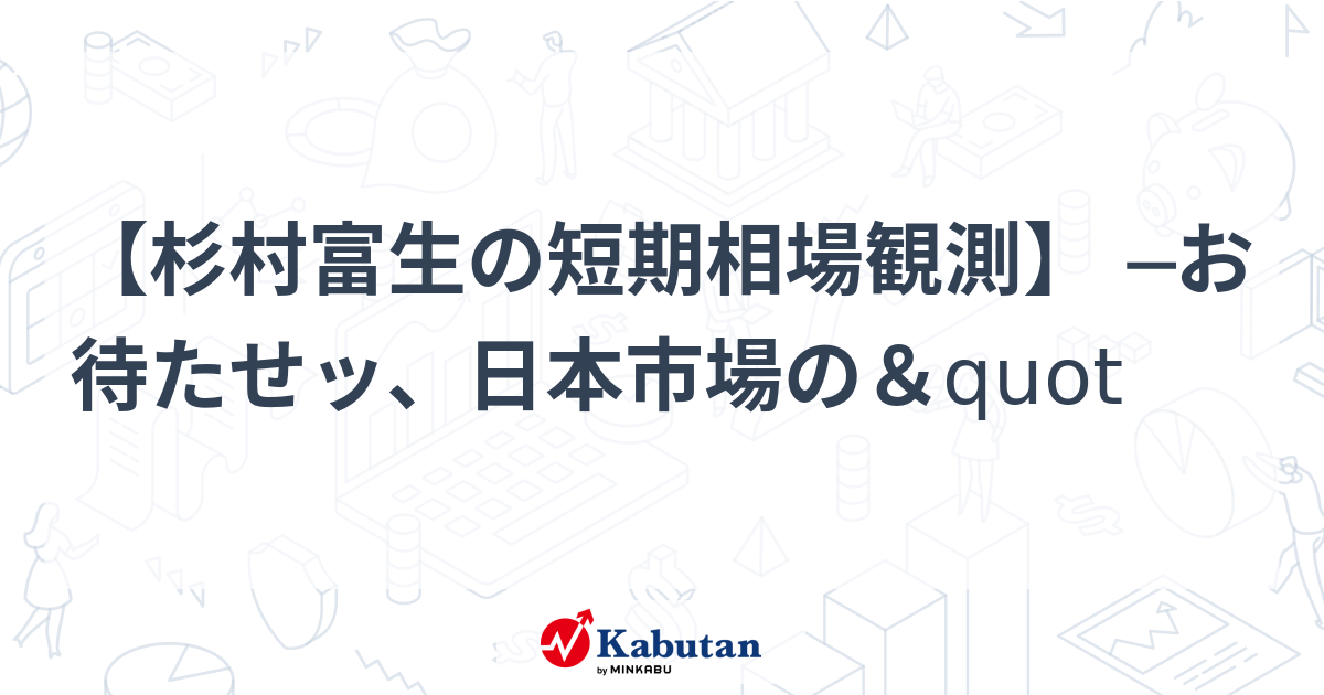 杉村富生の短期相場観測】 ─お待たせッ、日本市場の