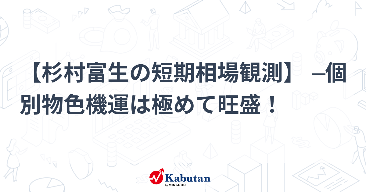 杉村富生の短期相場観測】 ─個別物色機運は極めて旺盛！ | 市況 - 株