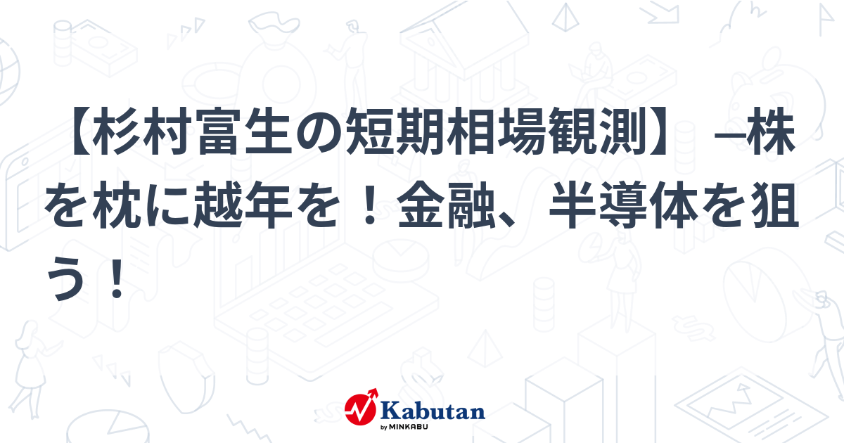 杉村富生の短期相場観測】 ─株を枕に越年を！金融、半導体を狙う ...