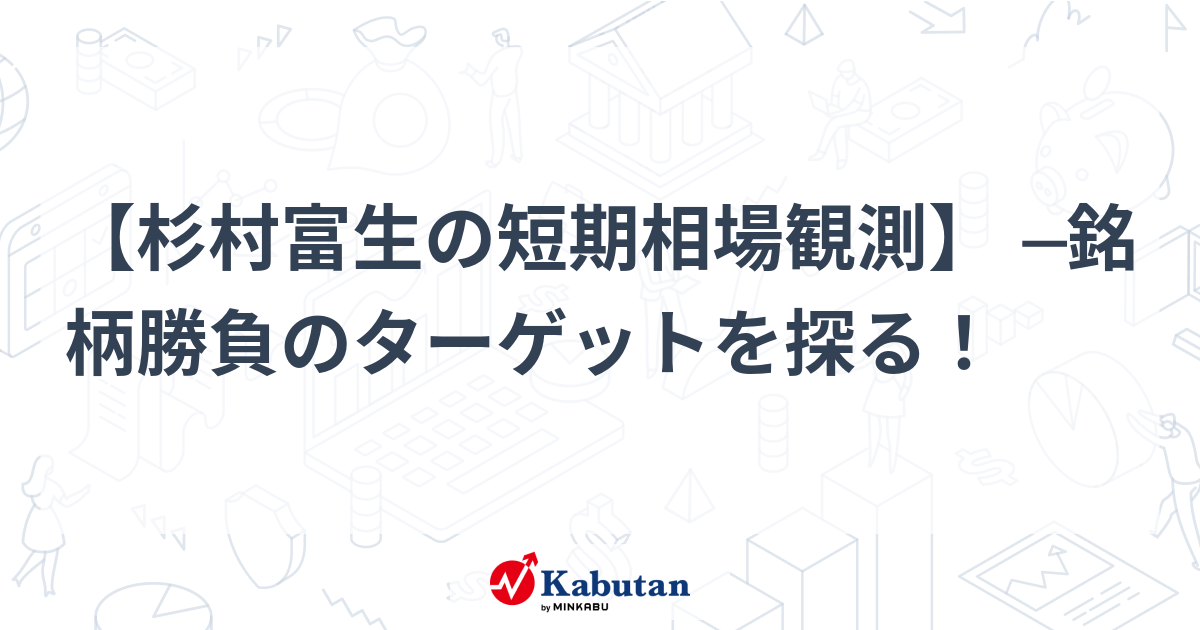 杉村富生の短期相場観測】 ─銘柄勝負のターゲットを探る！ | 市況